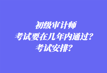 初級審計師考試要在幾年內(nèi)通過？考試安排？