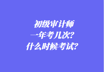 初級審計師一年考幾次？什么時候考試？