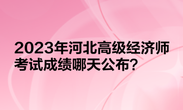 2023年河北高級經(jīng)濟師考試成績哪天公布？