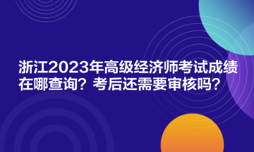 浙江2023年高級經(jīng)濟(jì)師考試成績在哪查詢？考后還需要審核嗎？