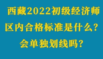 西藏2022初級(jí)經(jīng)濟(jì)師區(qū)內(nèi)合格標(biāo)準(zhǔn)是什么？會(huì)單獨(dú)劃線嗎？