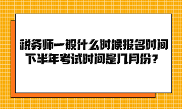 稅務(wù)師一般什么時(shí)候報(bào)名時(shí)間下半年考試時(shí)間是幾月份