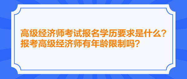 高級(jí)經(jīng)濟(jì)師考試報(bào)名學(xué)歷要求是什么？報(bào)考高級(jí)經(jīng)濟(jì)師有年齡限制嗎？