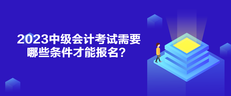 2023中級(jí)會(huì)計(jì)考試需要哪些條件才能報(bào)名？