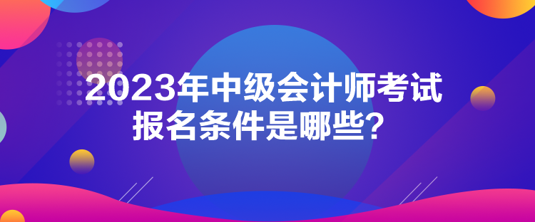 2023年中級(jí)會(huì)計(jì)師考試報(bào)名條件是哪些？