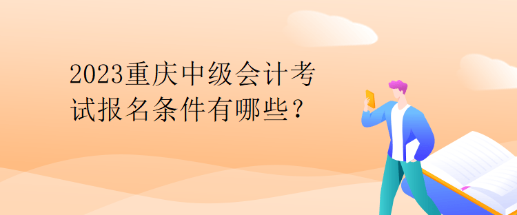 2023重慶中級(jí)會(huì)計(jì)考試報(bào)名條件有哪些？