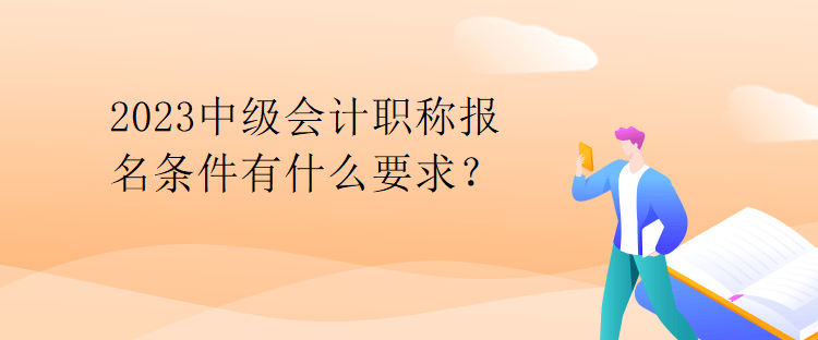 2023中級(jí)會(huì)計(jì)職稱報(bào)名條件有什么要求？