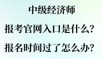 中級經(jīng)濟師報考官網(wǎng)入口是什么？報名時間過了怎么辦？