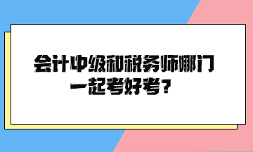 會計中級和稅務(wù)師哪門一起考好考？