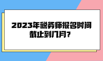 2023年稅務師報名時間截止到幾月？