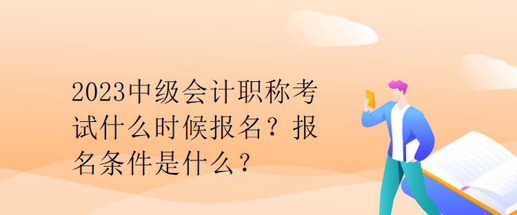 2023中級會計職稱考試什么時候報名？報名條件是什么？