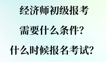 經(jīng)濟師初級報考需要什么條件？什么時候報名考試？