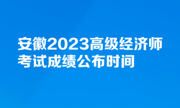 安徽2023高級經(jīng)濟(jì)師考試成績公布時間