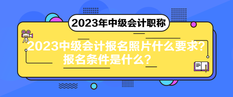 2023中級(jí)會(huì)計(jì)報(bào)名照片什么要求？報(bào)名條件是什么？