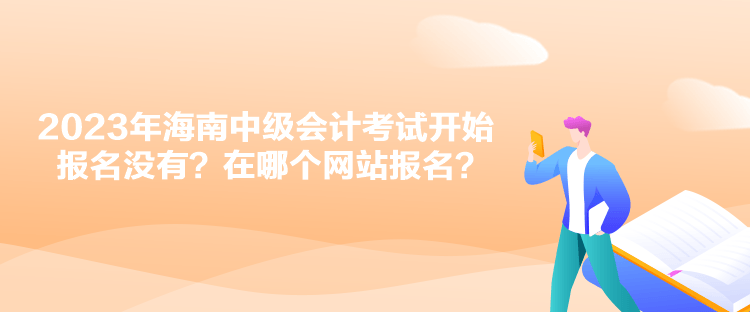 2023年海南中級會計(jì)考試開始報(bào)名沒有？在哪個網(wǎng)站報(bào)名？