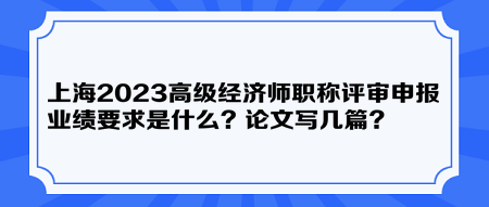 上海2023高級經(jīng)濟(jì)師職稱評審申報業(yè)績要求是什么？論文寫幾篇？