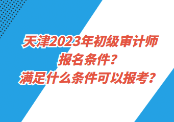 天津2023年初級審計師報名條件？滿足什么條件可以報考？