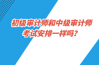 初級審計(jì)師和中級審計(jì)師考試安排一樣嗎？