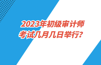 2023年初級(jí)審計(jì)師考試幾月幾日舉行？