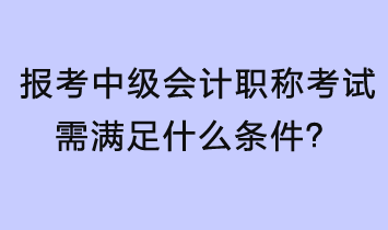 報(bào)考中級(jí)會(huì)計(jì)職稱考試需滿足什么條件？