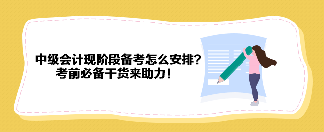 2023中級會計(jì)現(xiàn)階段備考怎么安排？考前必備干貨來助力！