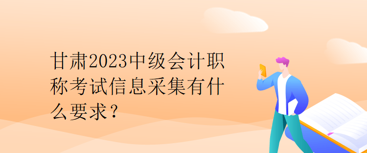 甘肅2023中級(jí)會(huì)計(jì)職稱考試信息采集有什么要求？