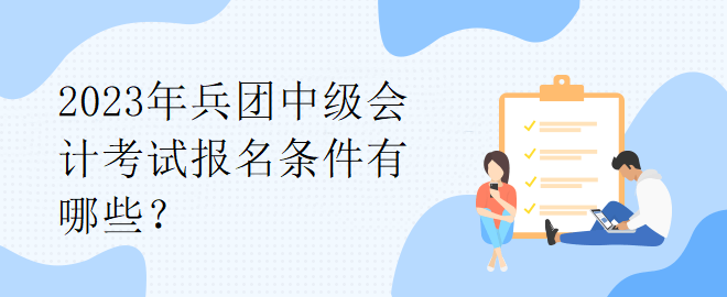 2023年兵團(tuán)中級(jí)會(huì)計(jì)考試報(bào)名條件有哪些？