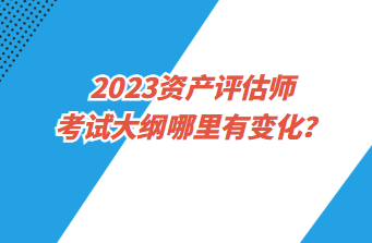 2023資產(chǎn)評估師考試大綱哪里有變化？