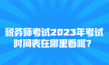 稅務師考試2023年考試時間表在哪里看呢？