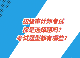 初級審計(jì)師考試都是選擇題嗎？考試題型都有哪些？