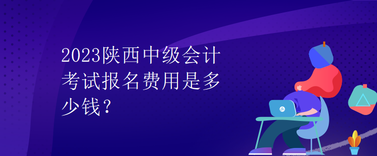 2023陜西中級會計(jì)考試報名費(fèi)用是多少錢？