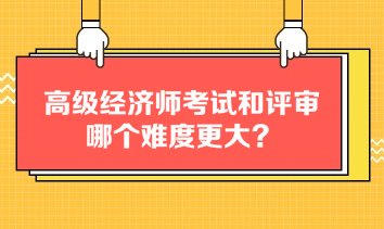 高級(jí)經(jīng)濟(jì)師考試和評(píng)審哪個(gè)難度更大？