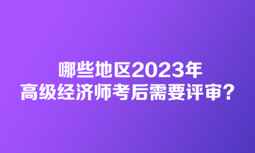 哪些地區(qū)2023年高級經(jīng)濟師考后需要評審？