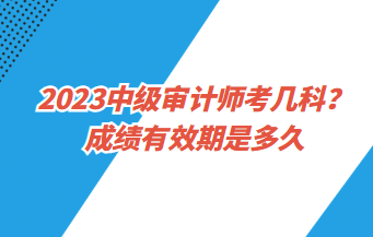 23中級(jí)審計(jì)師考幾科？成績(jī)有效期是多久？