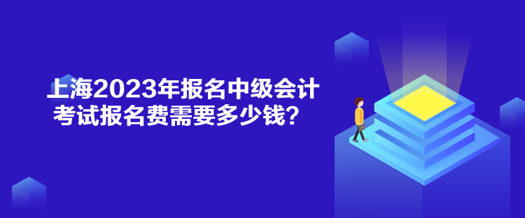 上海2023年報名中級會計考試報名費需要多少錢？