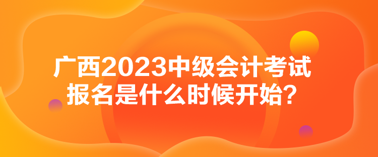 廣西2023中級會計考試報名是什么時候開始？