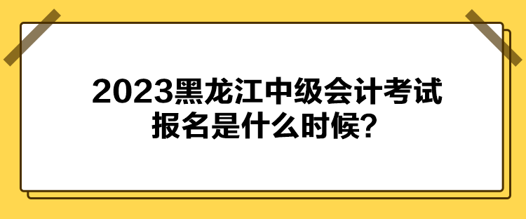 2023黑龍江中級(jí)會(huì)計(jì)考試報(bào)名是什么時(shí)候？