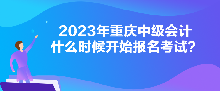 2023年重慶中級(jí)會(huì)計(jì)什么時(shí)候開(kāi)始報(bào)名考試？