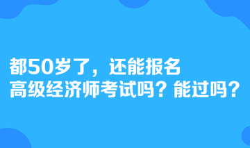 都50歲了，還能報(bào)名高級(jí)經(jīng)濟(jì)師考試嗎？能過嗎？