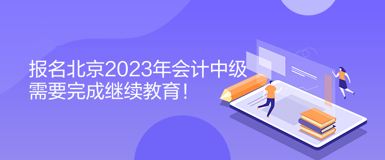 報名北京2023年會計中級需要完成繼續(xù)教育！