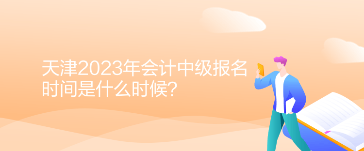 天津2023年會計中級報名時間是什么時候？