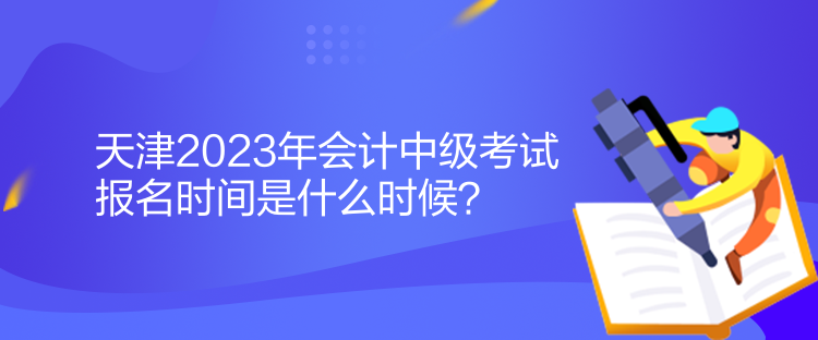 天津2023年會計中級考試報名時間是什么時候？