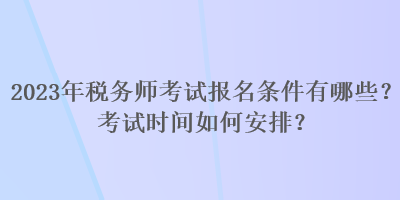 2023年稅務(wù)師考試報名條件有哪些？考試時間如何安排？