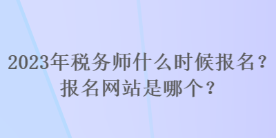 2023年稅務(wù)師什么時候報名？報名網(wǎng)站是哪個？