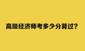 高級經(jīng)濟(jì)師考多少分算過？