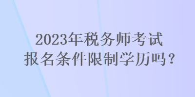 2023年稅務(wù)師考試報(bào)名條件限制學(xué)歷嗎？