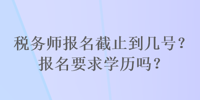 稅務(wù)師報名截止到幾號？報名要求學(xué)歷嗎？