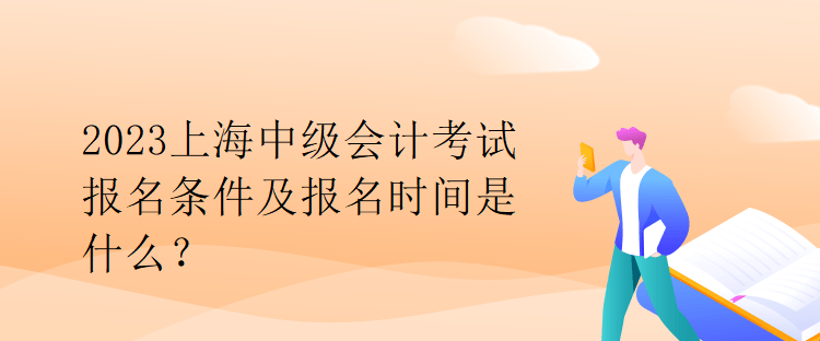 2023上海中級(jí)會(huì)計(jì)考試報(bào)名條件及報(bào)名時(shí)間是什么？