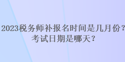 2023稅務(wù)師補(bǔ)報(bào)名時(shí)間是幾月份？考試日期是哪天？