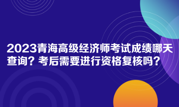 2023青海高級(jí)經(jīng)濟(jì)師考試成績(jī)哪天查詢？考后需要進(jìn)行資格復(fù)核嗎？